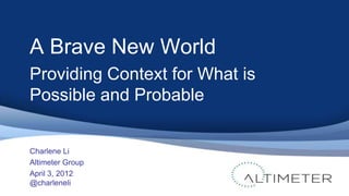 1




A Brave New World
Providing Context for What is
Possible and Probable


Charlene Li
Altimeter Group
April 3, 2012
@charleneli
 