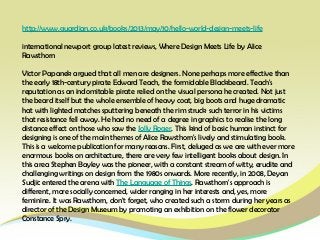 http://www.guardian.co.uk/books/2013/may/10/hello-world-design-meets-life
international newport group latest reviews, Where Design Meets Life by Alice
Rawsthorn
Victor Papanek argued that all men are designers. None perhaps more effective than
the early 18th-century pirate Edward Teach, the formidable Blackbeard. Teach's
reputation as an indomitable pirate relied on the visual persona he created. Not just
the beard itself but the whole ensemble of heavy coat, big boots and huge dramatic
hat with lighted matches sputtering beneath the rim struck such terror in his victims
that resistance fell away. He had no need of a degree in graphics to realise the long
distance effect on those who saw the Jolly Roger. This kind of basic human instinct for
designing is one of the main themes of Alice Rawsthorn's lively and stimulating book.
This is a welcome publication for many reasons. First, deluged as we are with ever more
enormous books on architecture, there are very few intelligent books about design. In
this area Stephen Bayley was the pioneer, with a constant stream of witty, erudite and
challenging writings on design from the 1980s onwards. More recently, in 2008, Deyan
Sudjic entered the arena with The Language of Things. Rawsthorn's approach is
different, more socially concerned, wider ranging in her interests and, yes, more
feminine. It was Rawsthorn, don't forget, who created such a storm during her years as
director of the Design Museum by promoting an exhibition on the flower decorator
Constance Spry.
 