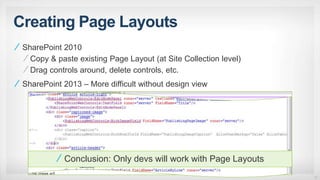 Creating Page Layouts
SharePoint 2010
Copy & paste existing Page Layout (at Site Collection level)
Drag controls around, delete controls, etc.
SharePoint 2013 – More difficult without design view
15
Conclusion: Only devs will work with Page Layouts
 