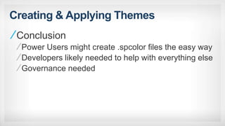 Creating & Applying Themes
Conclusion
Power Users might create .spcolor files the easy way
Developers likely needed to help with everything else
Governance needed
 