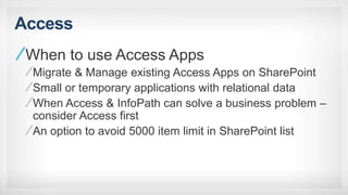 Access
When to use Access Apps
Migrate & Manage existing Access Apps on SharePoint
Small or temporary applications with relational data
When Access & InfoPath can solve a business problem –
consider Access first
An option to avoid 5000 item limit in SharePoint list
 