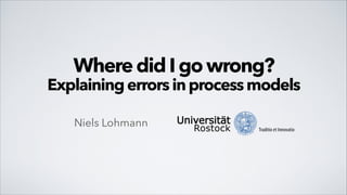 Where did I go wrong?

Explaining errors in process models
Niels Lohmann

 