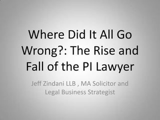 Where Did It All Go
Wrong?: The Rise and
Fall of the PI Lawyer
 Jeff Zindani LLB , MA Solicitor and
       Legal Business Strategist
 