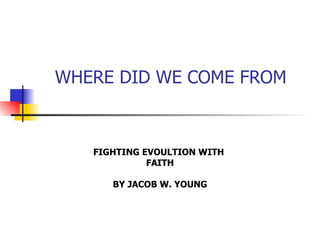 WHERE DID WE COME FROM FIGHTING EVOULTION WITH  FAITH BY JACOB W. YOUNG 