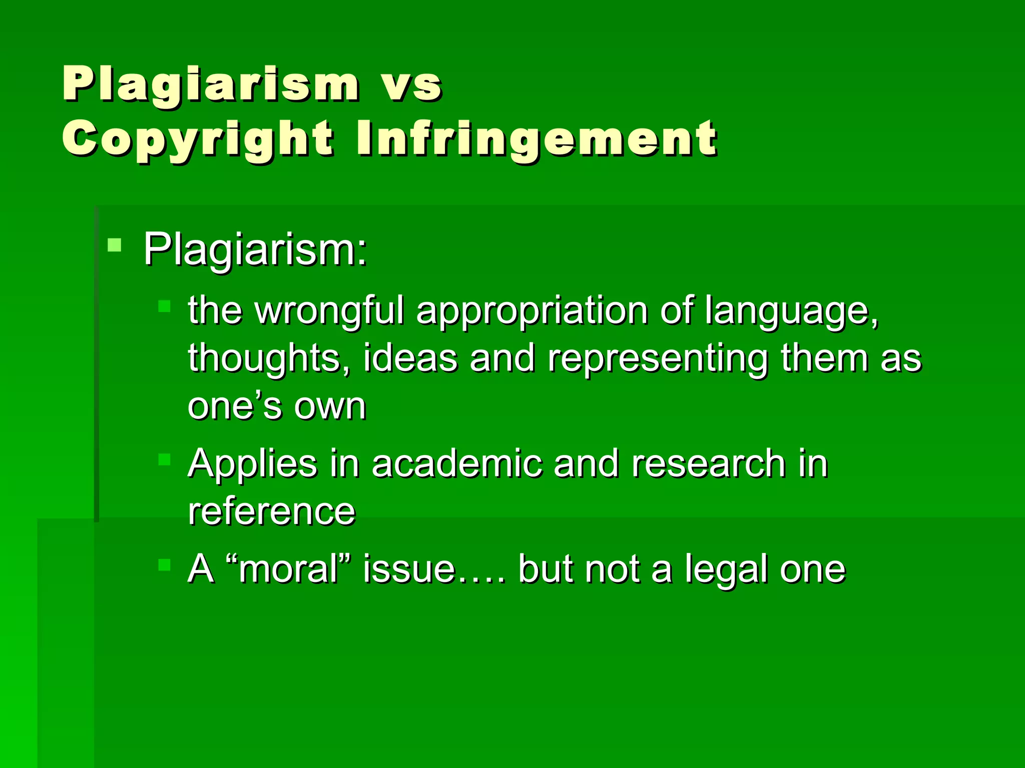 Plagiarism vs  Copyright Infringement Plagiarism: the wrongful appropriation of language, thoughts, ideas and representing them as one’s own Applies in academic and research in reference  A “moral” issue…. but not a legal one 