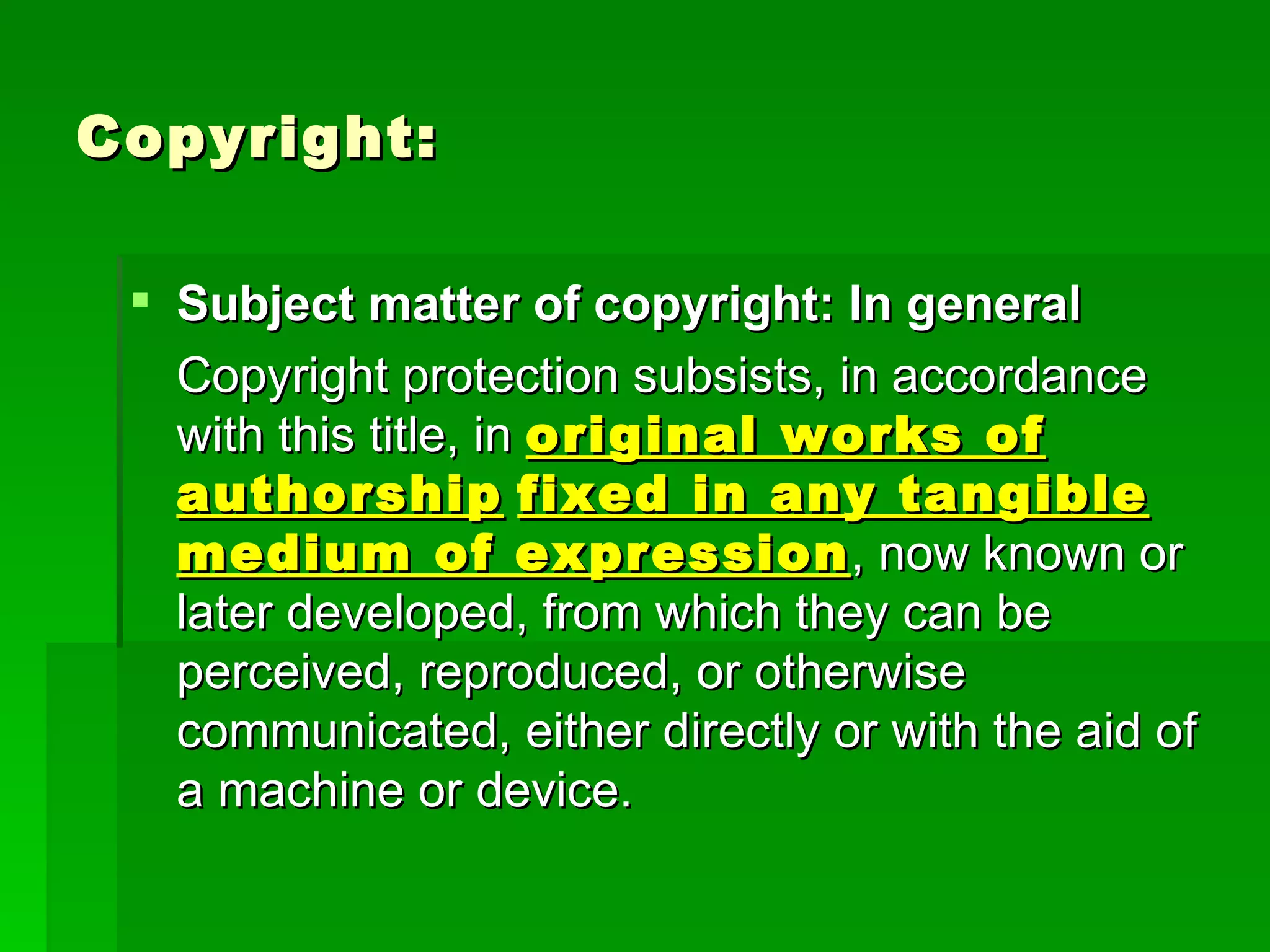 Copyright: Subject matter of copyright: In general Copyright protection subsists, in accordance with this title, in  original works of authorship   fixed in any tangible medium of expression , now known or later developed, from which they can be perceived, reproduced, or otherwise communicated, either directly or with the aid of a machine or device.  