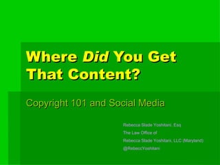 Where  Did  You Get That Content? Copyright 101 and Social Media Rebecca Slade Yoshitani, Esq The Law Office of  Rebecca Slade Yoshitani, LLC (Maryland) @RebeccYoshitani 