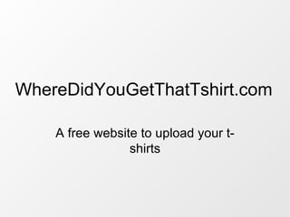 A free website to upload your t-shirts WhereDidYouGetThatTshirt.com 