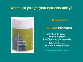 Where did you get your nutrients today?
Miessence
InLiven Probiotic
Certified Organic
Certified Kosher
Pre-Digested (fermented)
By Patrick Morvan
A.K.A The green nutritionist
www.mygreenessence.com
 
