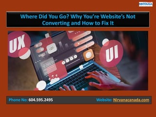 Where Did You Go? Why You’re Website’s Not
Converting and How to Fix It
Phone No: 604.595.2495 Website: Nirvanacanada.com
 