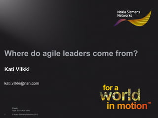 Where do agile leaders come from?
Kati Vilkki

kati.vilkki@nsn.com




    Public
    Agile 2012 / Kati Vilkki

1   © Nokia Siemens Networks 2012
 