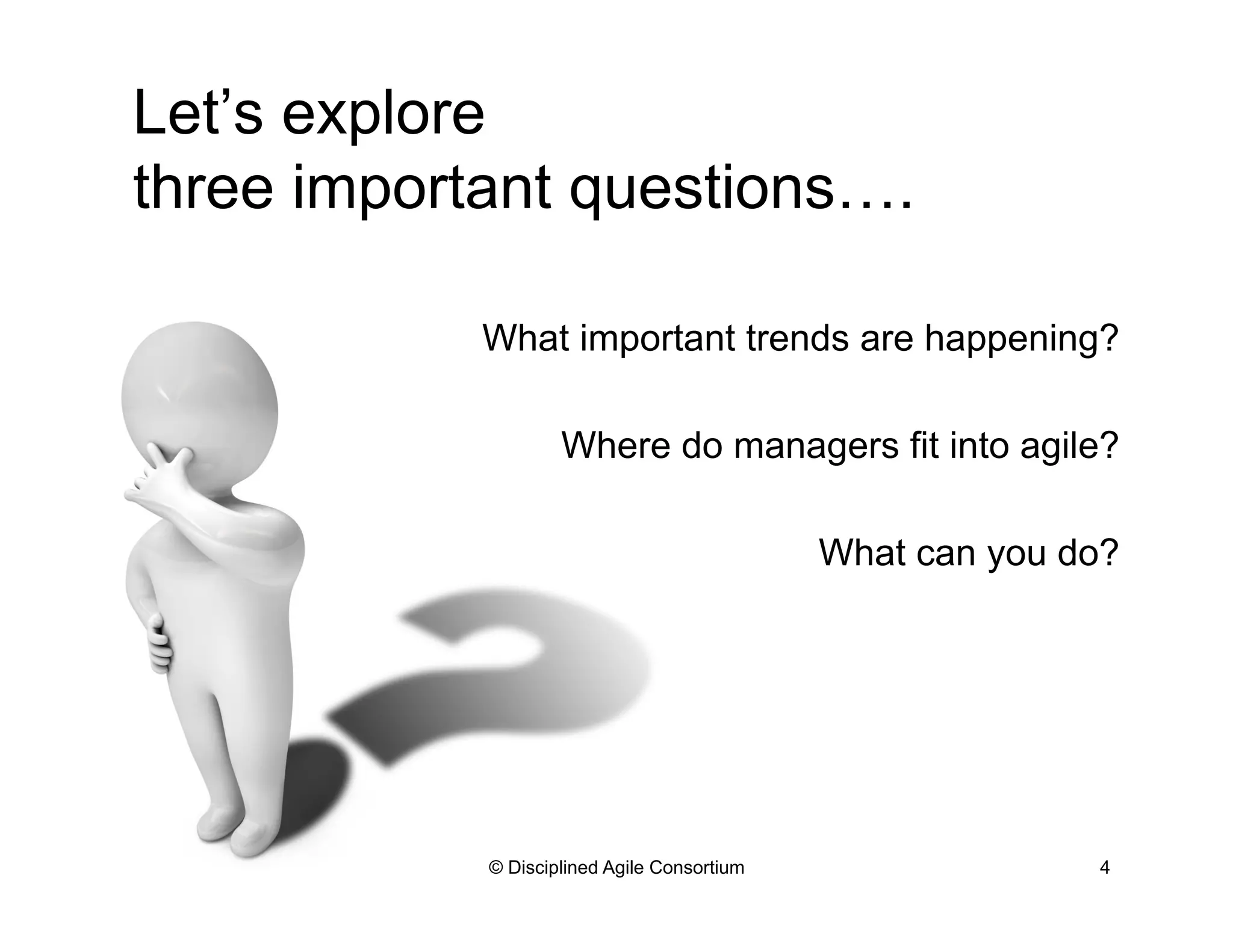 Let’s explore
three important questions….
What important trends are happening?
Where do managers fit into agile?
What can you do?
© Disciplined Agile Consortium 4
 