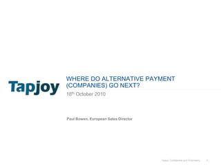 Tapjoy Confidential and Proprietary 1
WHERE DO ALTERNATIVE PAYMENT
(COMPANIES) GO NEXT?
18th October 2010
Paul Bowen, European Sales Director
 