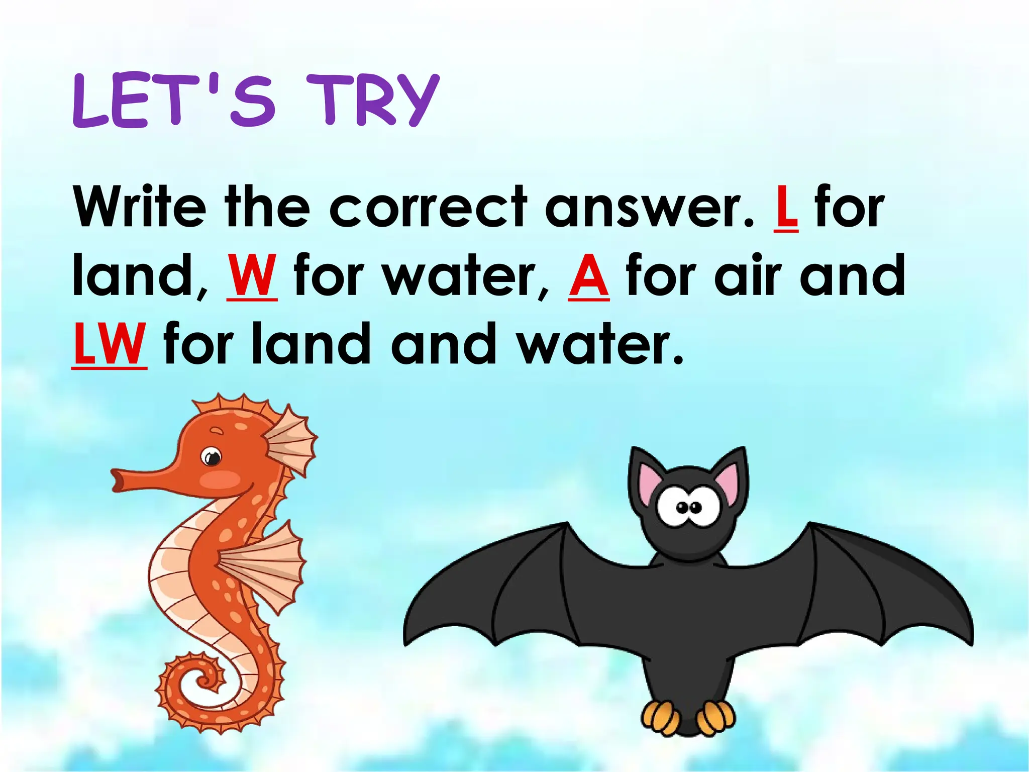 LET'S TRY
Write the correct answer. L for
land, W for water, A for air and
LW for land and water.
 