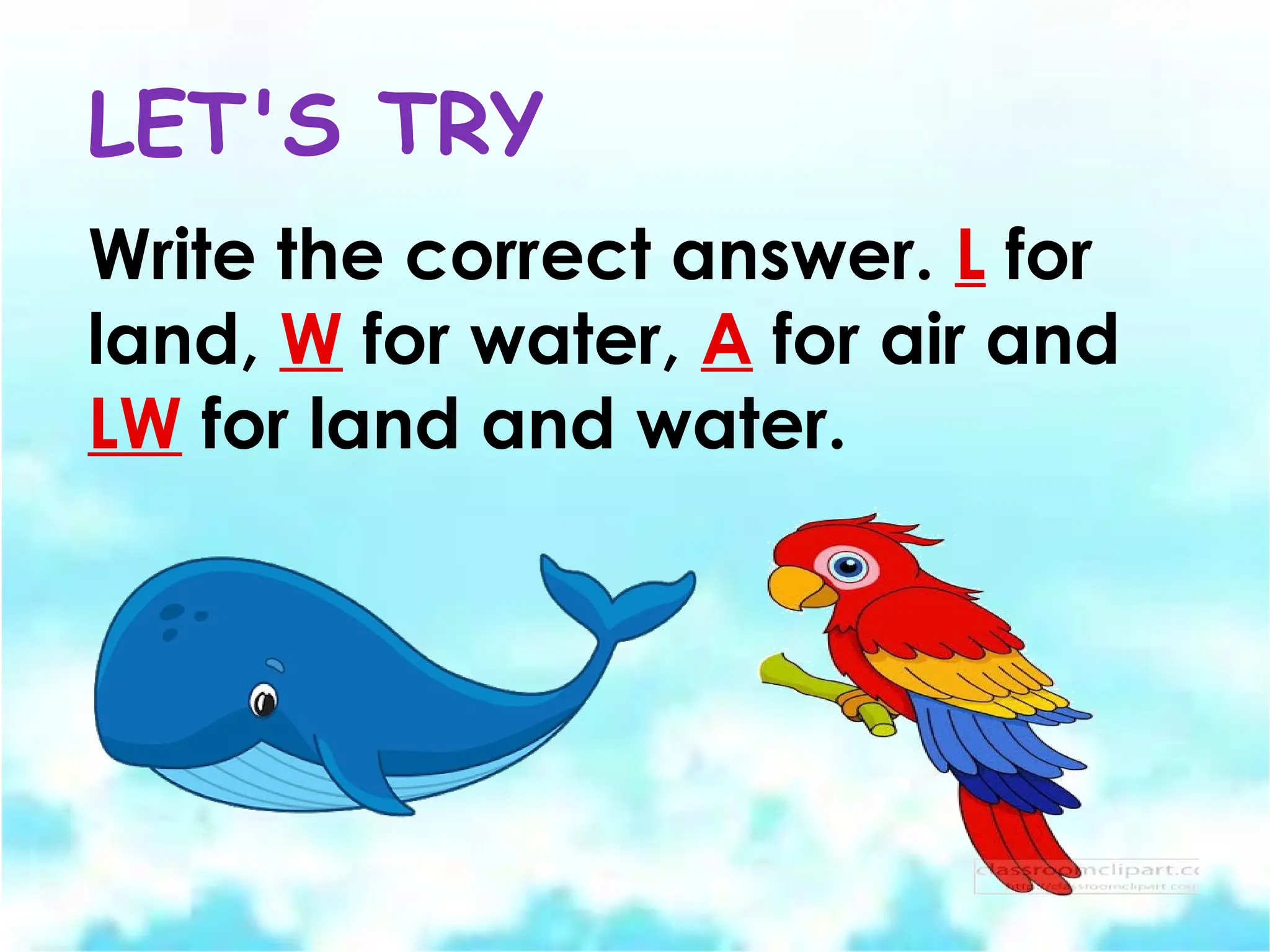 LET'S TRY
Write the correct answer. L for
land, W for water, A for air and
LW for land and water.
 
