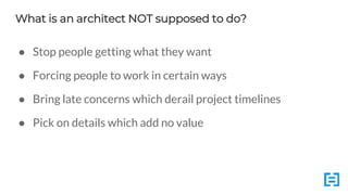 What is an architect NOT supposed to do?
● Stop people getting what they want
● Forcing people to work in certain ways
● Bring late concerns which derail project timelines
● Pick on details which add no value
 