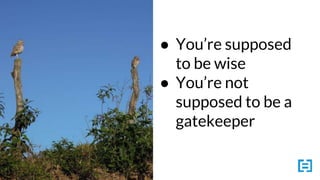 ● You’re supposed
to be wise
● You’re not
supposed to be a
gatekeeper
 