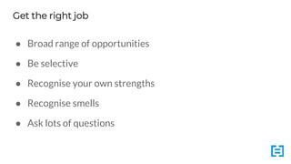 Get the right job
● Broad range of opportunities
● Be selective
● Recognise your own strengths
● Recognise smells
● Ask lots of questions
 