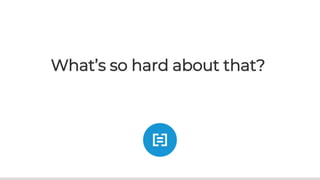 What’s so hard about that?
 