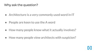 Why ask the question?
● Architecture is a very commonly used word in IT
● People are keen to use the A word
● How many people know what it actually involves?
● How many people view architects with suspicion?
 