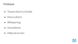 Frictions
● Teams that try to hide
● Hero culture
● Whispering
● Incumbents
● Help me to win
 