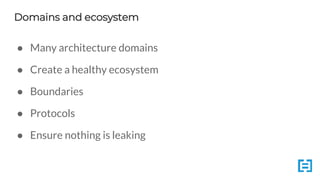 Domains and ecosystem
● Many architecture domains
● Create a healthy ecosystem
● Boundaries
● Protocols
● Ensure nothing is leaking
 