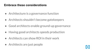 Embrace these considerations
● Architecture is a governance function
● Architects shouldn’t become gatekeepers
● Good architects enable ground-up governance
● Having good architects speeds production
● Architects can show ROI in their work
● Architects are just people
 