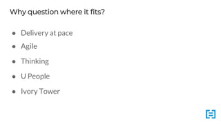 Why question where it fits?
● Delivery at pace
● Agile
● Thinking
● U People
● Ivory Tower
 