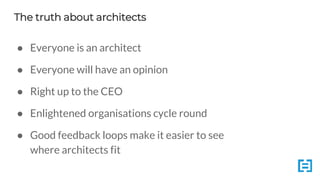 The truth about architects
● Everyone is an architect
● Everyone will have an opinion
● Right up to the CEO
● Enlightened organisations cycle round
● Good feedback loops make it easier to see
where architects fit
 