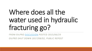 Where does all the
water used in hydraulic
fracturing go?
FROM OILPRO DISCUSSION POSTED 2015/06/29
OILPRO SHUT DOWN 2017/08/02, PUBLIC REPOST
 