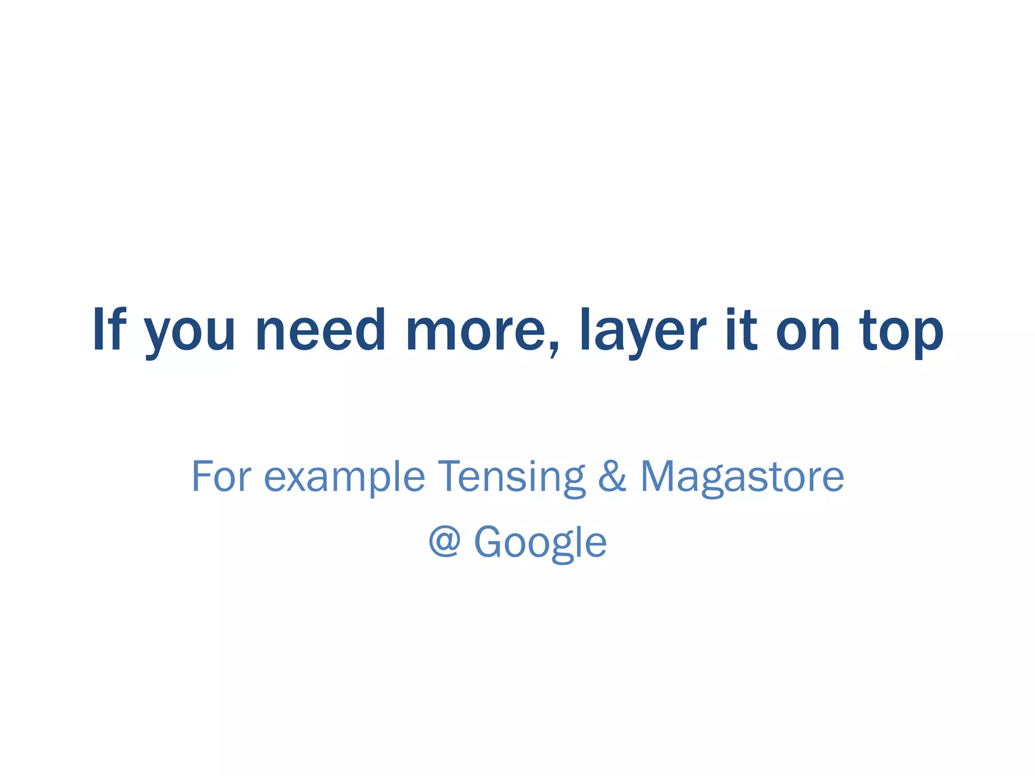 If you need more, layer it on top

   For example Tensing & Magastore
              @ Google
 