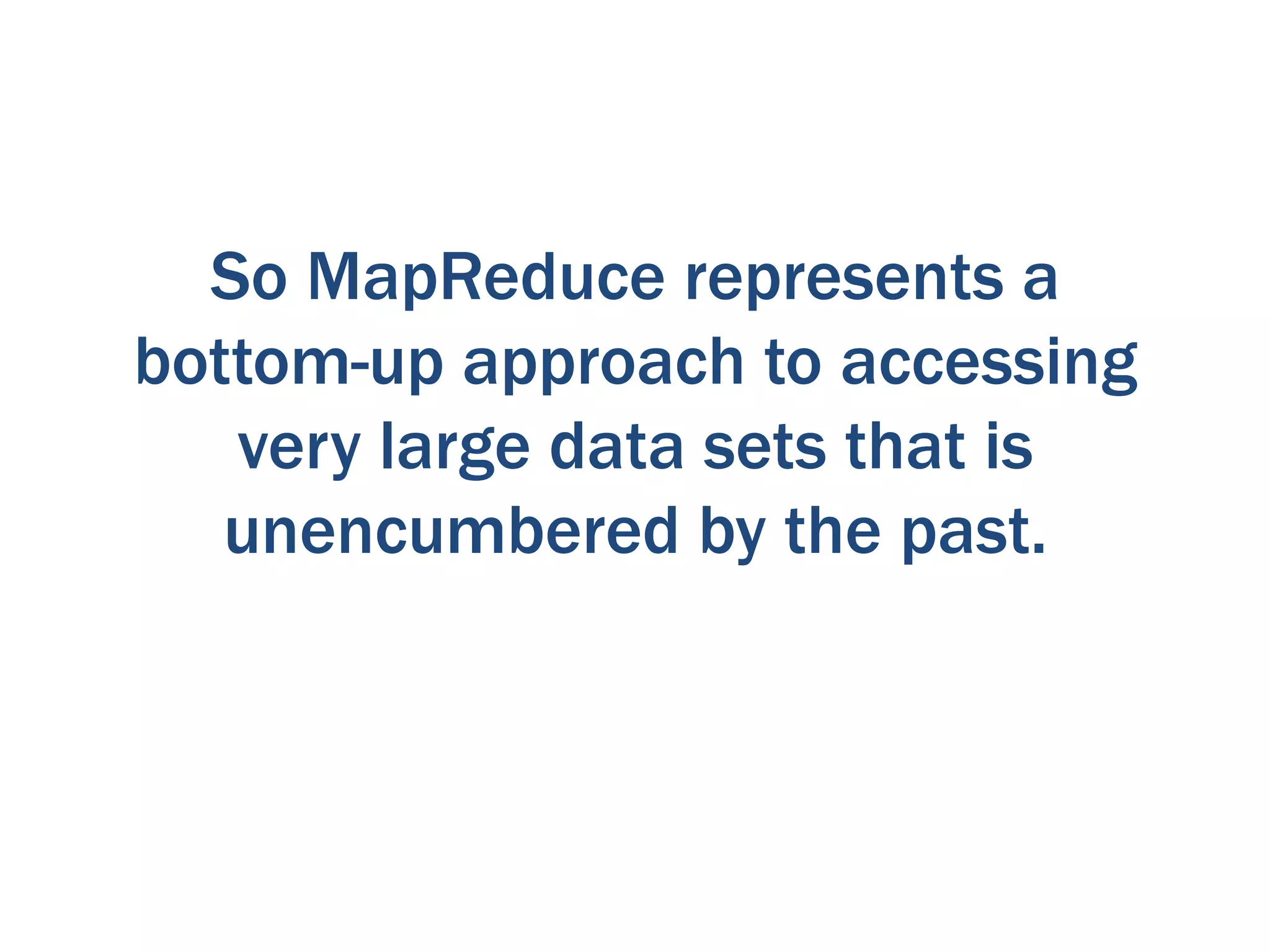 So MapReduce represents a
bottom-up approach to accessing
   very large data sets that is
   unencumbered by the past.
 