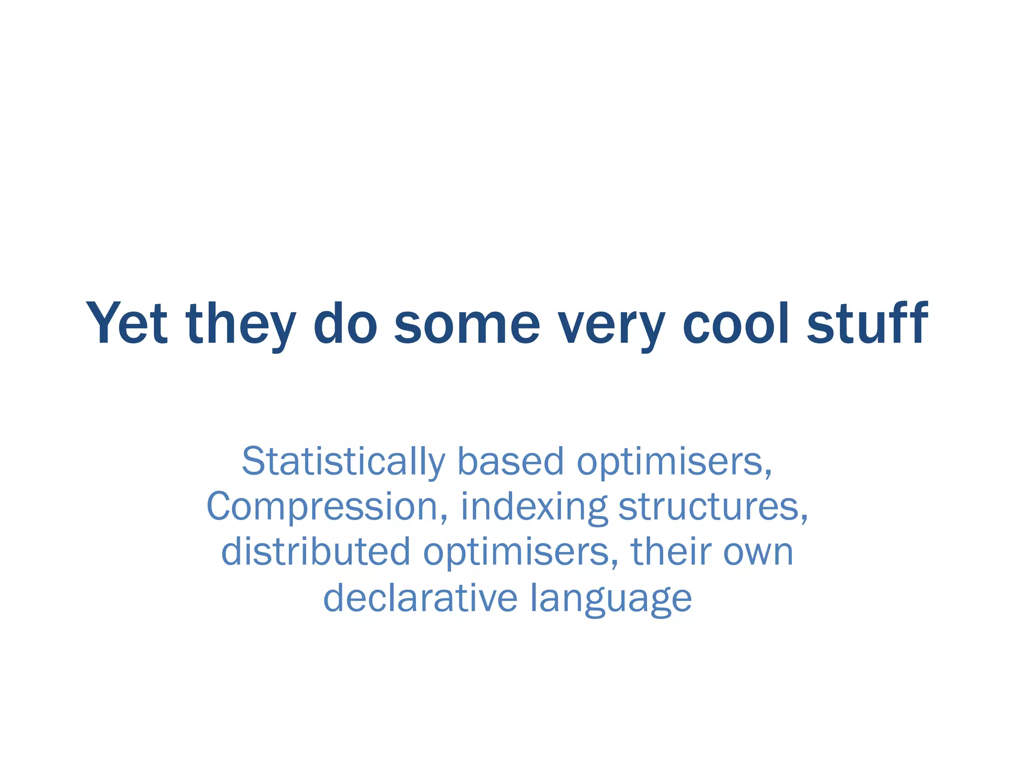 Yet they do some very cool stuff

      Statistically based optimisers,
    Compression, indexing structures,
     distributed optimisers, their own
            declarative language
 
