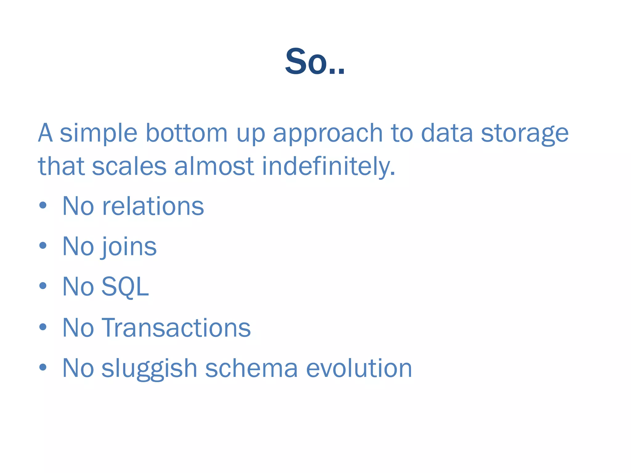 So..
A simple bottom up approach to data storage
that scales almost indefinitely.
•  No relations
•  No joins
•  No SQL
•  No Transactions
•  No sluggish schema evolution
 