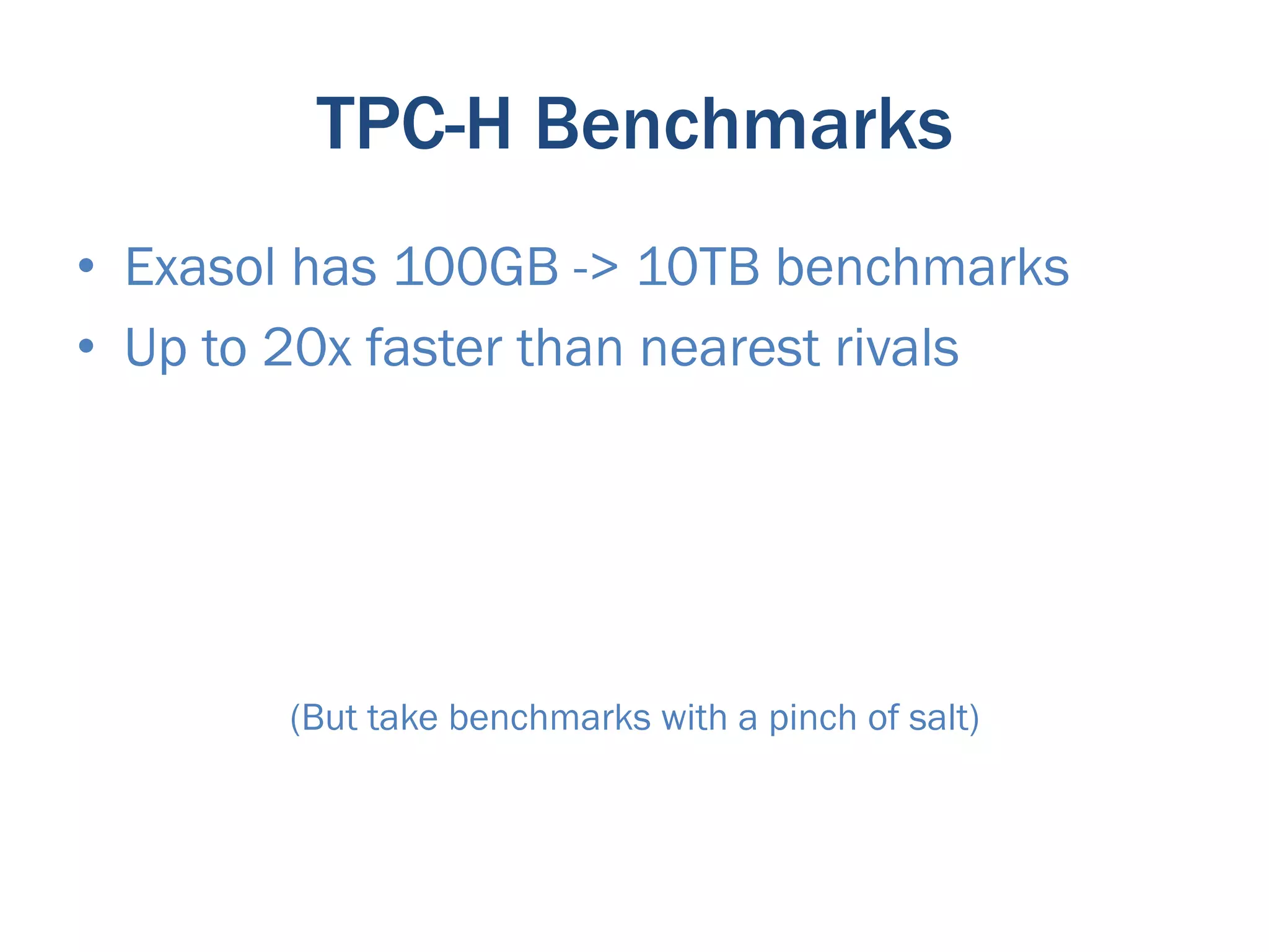 TPC-H Benchmarks
•  Exasol has 100GB -> 10TB benchmarks
•  Up to 20x faster than nearest rivals




        (But take benchmarks with a pinch of salt)
 
