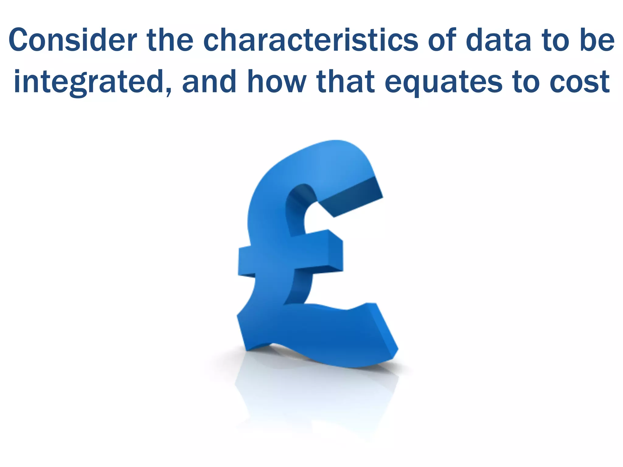 Consider the characteristics of data to be
integrated, and how that equates to cost
 