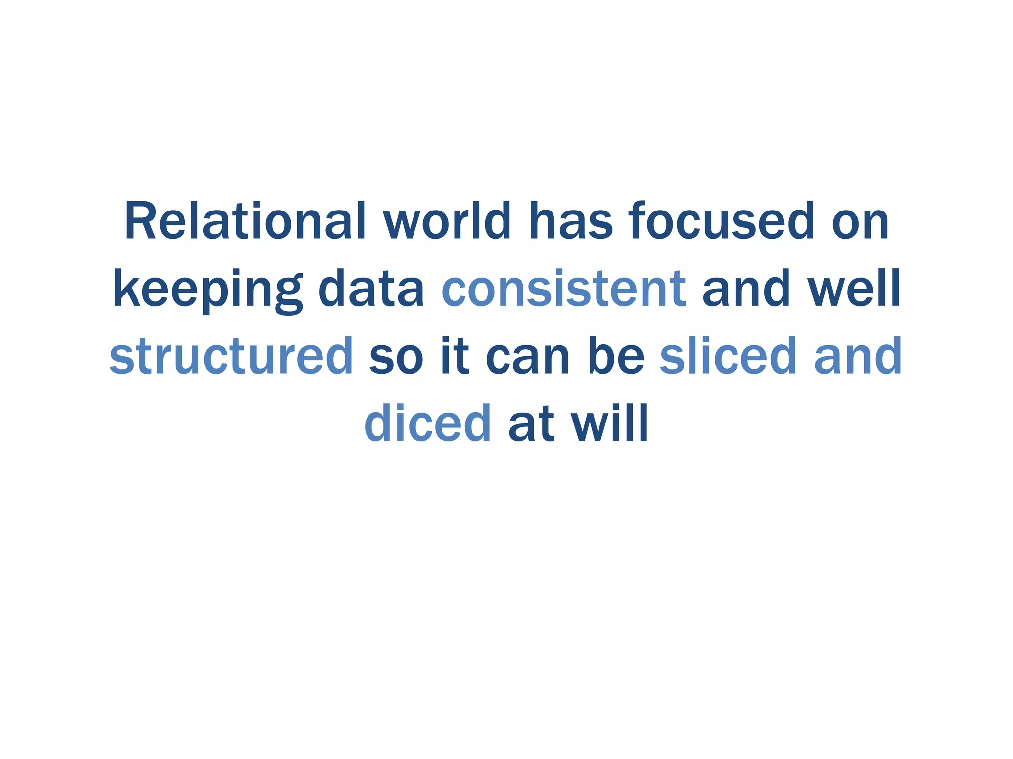 Relational world has focused on
keeping data consistent and well
structured so it can be sliced and
           diced at will
 