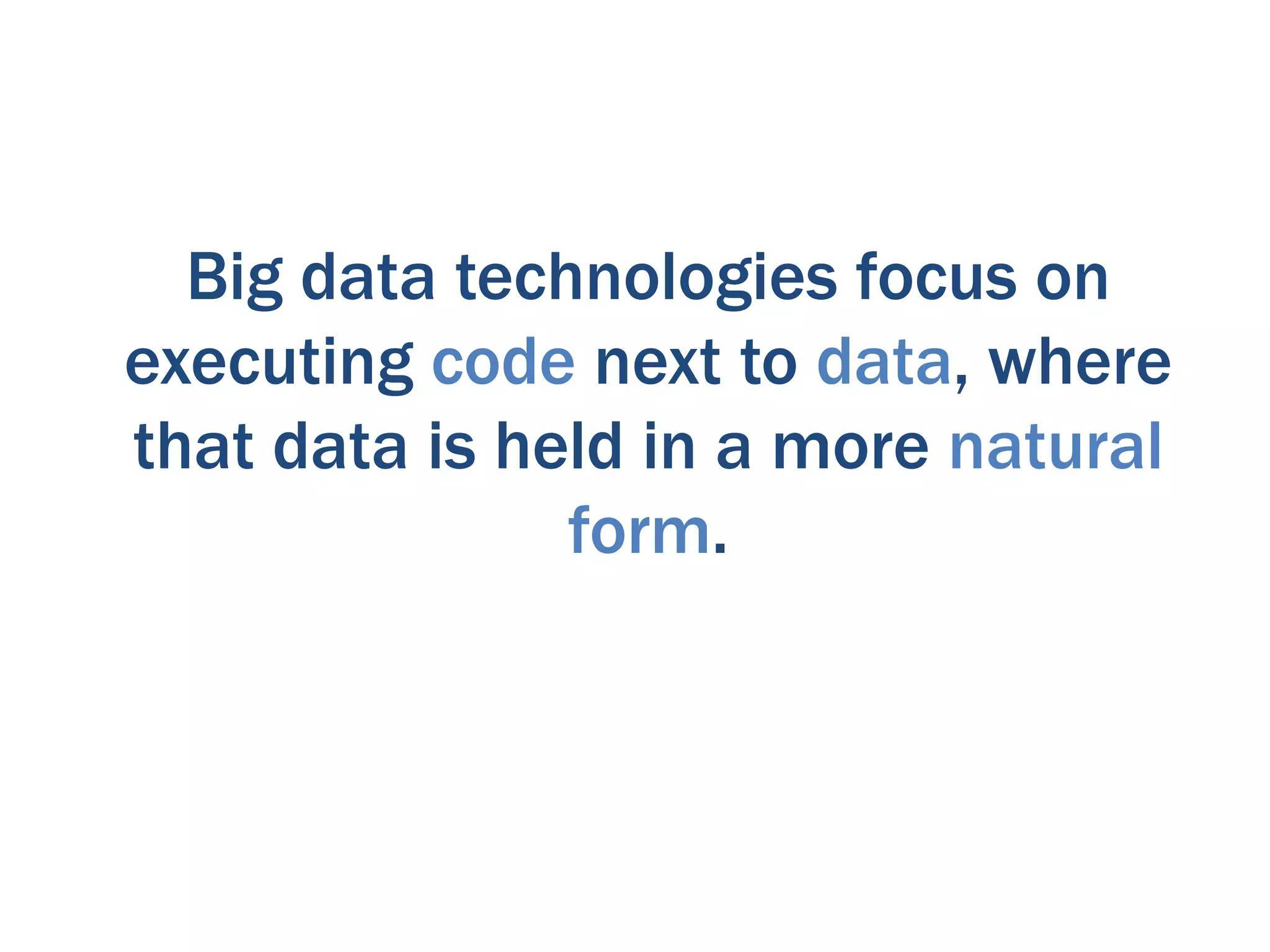 Big data technologies focus on
executing code next to data, where
that data is held in a more natural
               form.
 