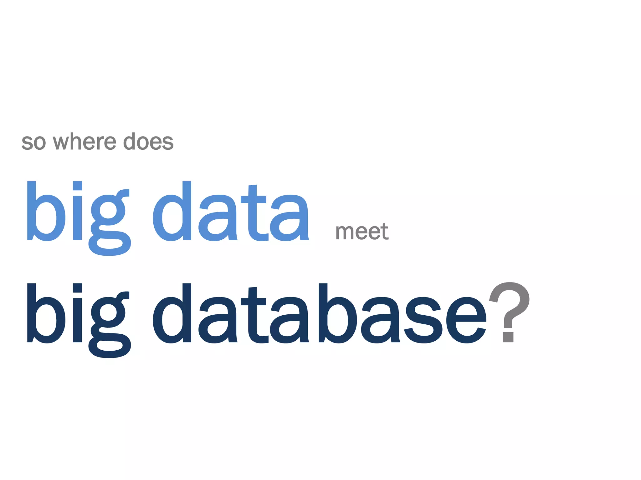 so where does


big data        meet



big database?
 