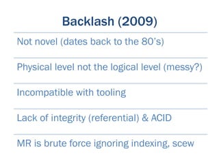 Backlash (2009)
Not novel (dates back to the 80’s)

Physical level not the logical level (messy?)

Incompatible with tooling

Lack of integrity (referential) & ACID

MR is brute force ignoring indexing, scew
 