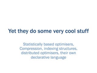 Yet they do some very cool stuff

      Statistically based optimisers,
    Compression, indexing structures,
     distributed optimisers, their own
            declarative language
 