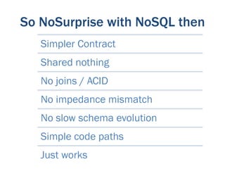 So NoSurprise with NoSQL then
   Simpler Contract
   Shared nothing
   No joins / ACID
   No impedance mismatch
   No slow schema evolution
   Simple code paths
   Just works
 