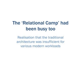 The ‘Relational Camp’ had
      been busy too
 Realisation that the traditional
 architecture was insufficient for
    various modern workloads
 