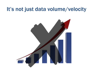 It’s not just data volume/velocity
 