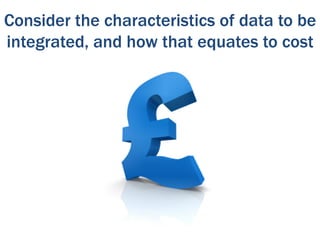 Consider the characteristics of data to be
integrated, and how that equates to cost
 