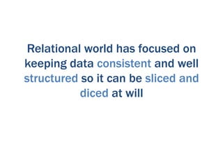 Relational world has focused on
keeping data consistent and well
structured so it can be sliced and
           diced at will
 