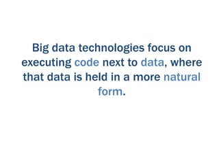 Big data technologies focus on
executing code next to data, where
that data is held in a more natural
               form.
 