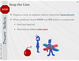 22


                                              Stop the Line
                            STOP

                                                Organize work so slightest defects identified immediately
                            Prevent Defects



                                                When problems found STOP and FIX before it compounds

                                                   Don’t just band aid

                                                   Determine & address root cause
Abby Fichtner, Nate Oster
 