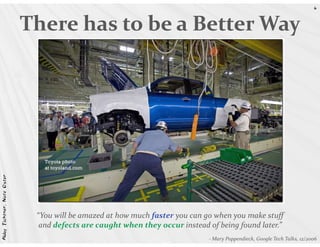 6



                            There has to be a Better Way
Abby Fichtner, Nate Oster




                             “You will be amazed at how much faster you can go when you make stuff
                              and defects are caught when they occur instead of being found later.”
                                                                             - Mary Poppendieck, Google Tech Talks, 12/2006
 