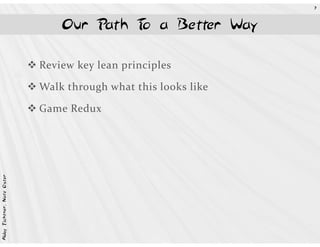 7



                                Our Path T a Better Way
                                          o

                            Review key lean principles

                            Walk through what this looks like

                            Game Redux
Abby Fichtner, Nate Oster
 